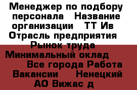 Менеджер по подбору персонала › Название организации ­ ТТ-Ив › Отрасль предприятия ­ Рынок труда › Минимальный оклад ­ 20 000 - Все города Работа » Вакансии   . Ненецкий АО,Вижас д.